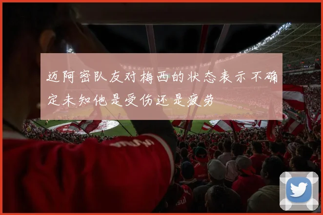 迈阿密队友对梅西的状态表示不确定未知他是受伤还是疲劳
