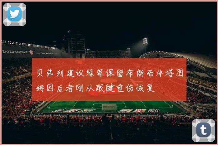 贝弗利建议绿军保留布朗而非塔图姆因后者刚从跟腱重伤恢复