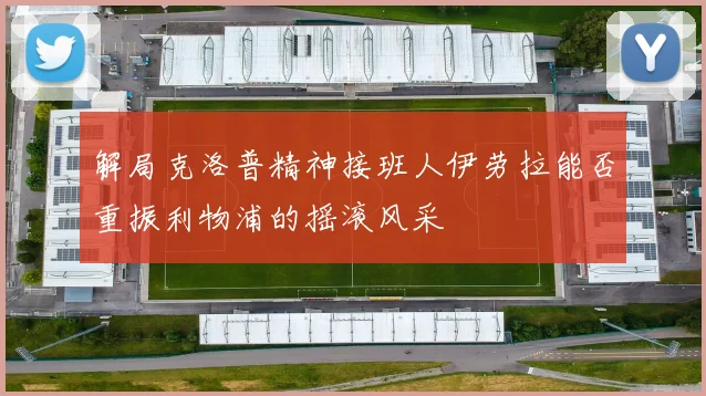 解局克洛普精神接班人伊劳拉能否重振利物浦的摇滚风采