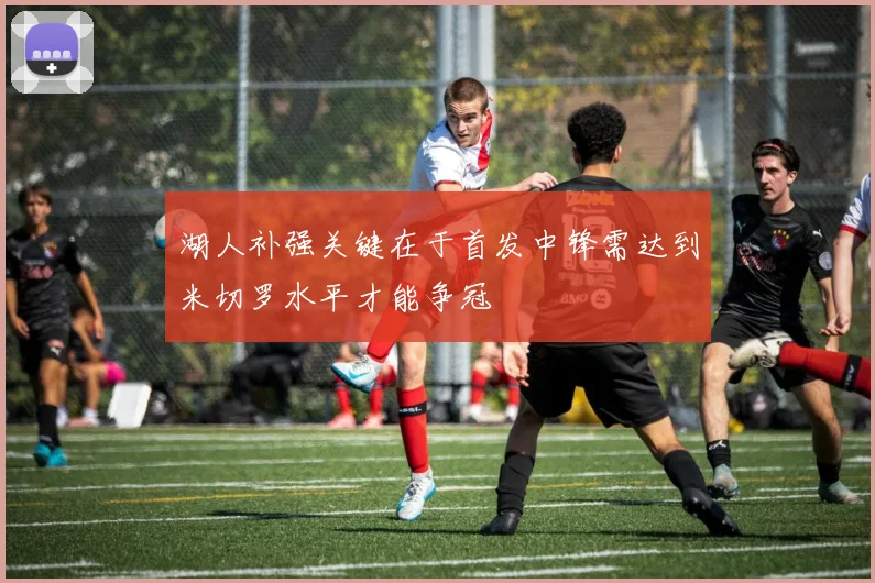 湖人补强关键在于首发中锋需达到米切罗水平才能争冠