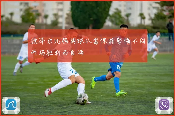 德泽尔比强调球队需保持警惕不因两场胜利而自满