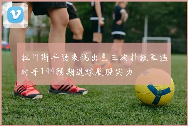 拉门斯半场表现出色三次扑救阻挡对手144预期进球展现实力