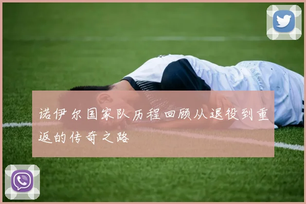 诺伊尔国家队历程回顾从退役到重返的传奇之路
