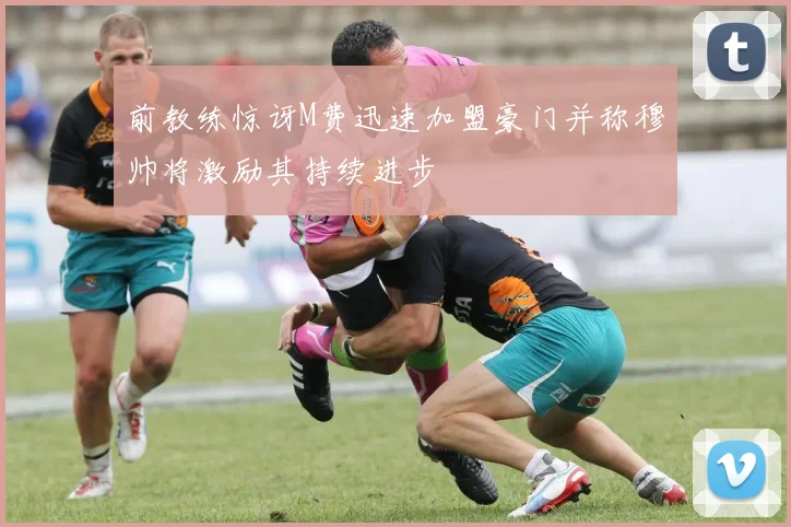 前教练惊讶M费迅速加盟豪门并称穆帅将激励其持续进步