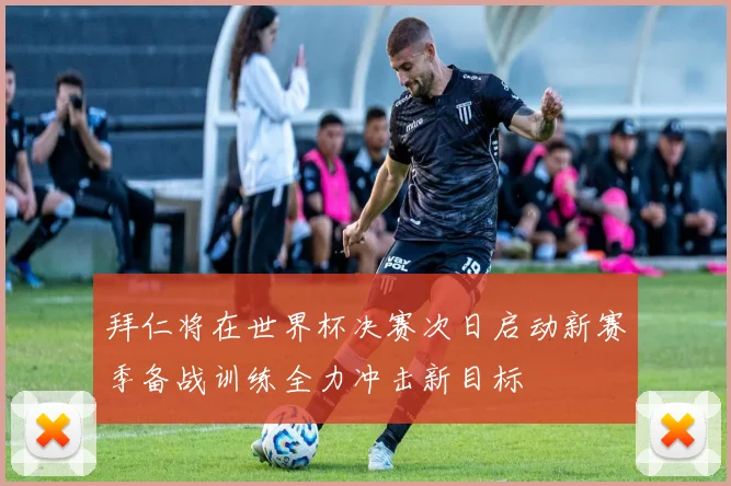 拜仁将在世界杯决赛次日启动新赛季备战训练全力冲击新目标