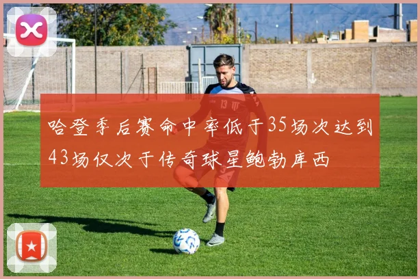 哈登季后赛命中率低于35场次达到43场仅次于传奇球星鲍勃库西