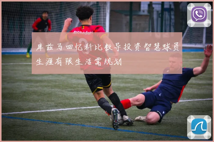 库兹马回忆科比教导投资智慧球员生涯有限生活需规划