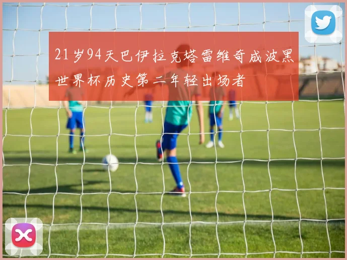21岁94天巴伊拉克塔雷维奇成波黑世界杯历史第二年轻出场者